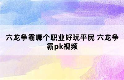 六龙争霸哪个职业好玩平民 六龙争霸pk视频